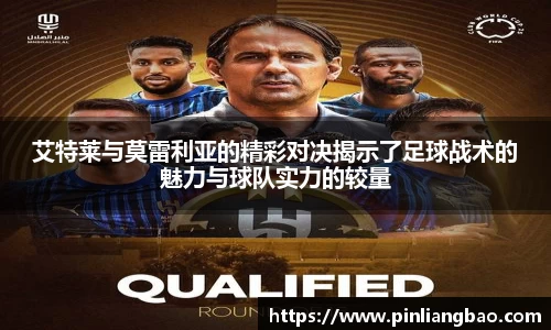 艾特莱与莫雷利亚的精彩对决揭示了足球战术的魅力与球队实力的较量