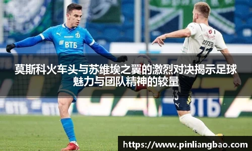莫斯科火车头与苏维埃之翼的激烈对决揭示足球魅力与团队精神的较量