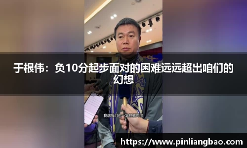 于根伟：负10分起步面对的困难远远超出咱们的幻想